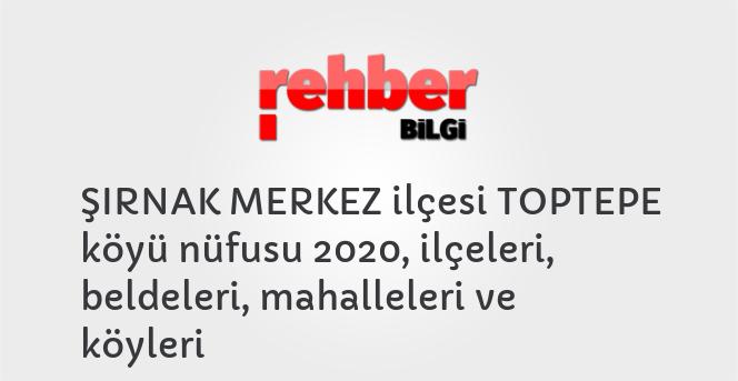 ŞIRNAK MERKEZ ilçesi TOPTEPE köyü nüfusu 2020, ilçeleri, beldeleri, mahalleleri ve köyleri
