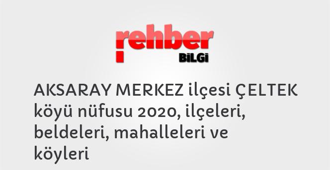 AKSARAY MERKEZ ilçesi ÇELTEK köyü nüfusu 2020, ilçeleri, beldeleri, mahalleleri ve köyleri