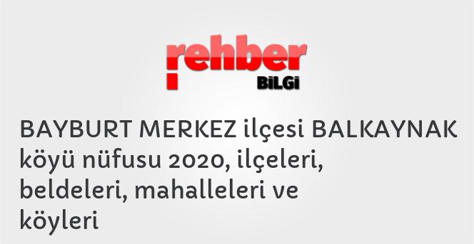 BAYBURT MERKEZ ilçesi BALKAYNAK köyü nüfusu 2020, ilçeleri, beldeleri, mahalleleri ve köyleri