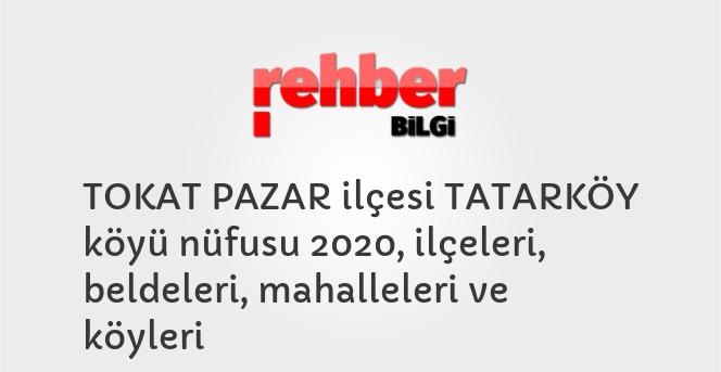 TOKAT PAZAR ilçesi TATARKÖY köyü nüfusu 2020, ilçeleri, beldeleri, mahalleleri ve köyleri